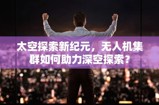 太空探索新纪元，无人机集群如何助力深空探索？