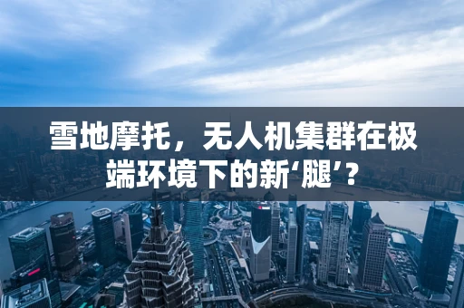 雪地摩托，无人机集群在极端环境下的新‘腿’？
