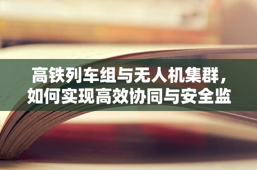高铁列车组与无人机集群，如何实现高效协同与安全监控？