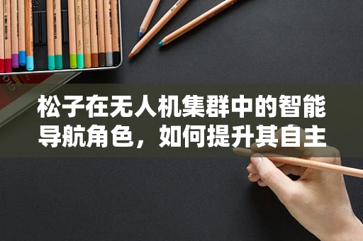 松子在无人机集群中的智能导航角色，如何提升其自主性与协同性？
