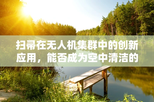 扫帚在无人机集群中的创新应用，能否成为空中清洁的‘魔法棒’？