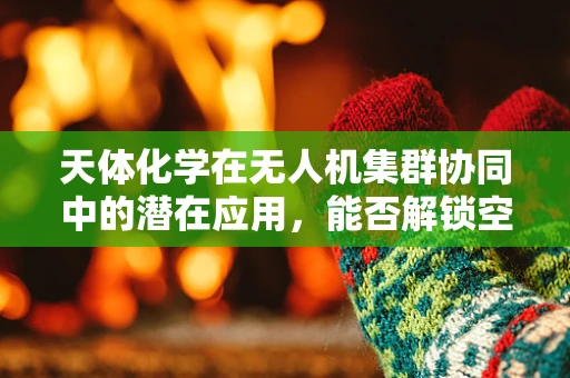天体化学在无人机集群协同中的潜在应用，能否解锁空中编队的未知力量？