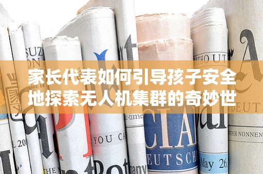 家长代表如何引导孩子安全地探索无人机集群的奇妙世界？