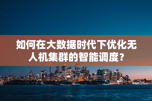 如何在大数据时代下优化无人机集群的智能调度？