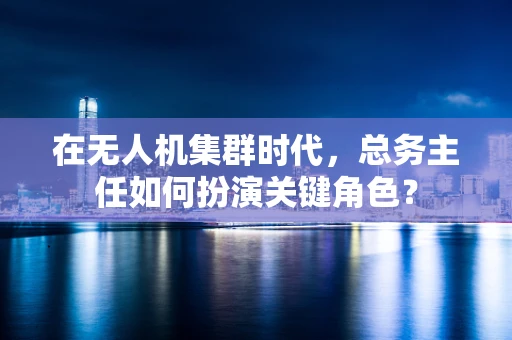 在无人机集群时代，总务主任如何扮演关键角色？