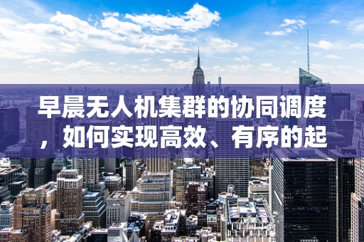 早晨无人机集群的协同调度，如何实现高效、有序的起飞？