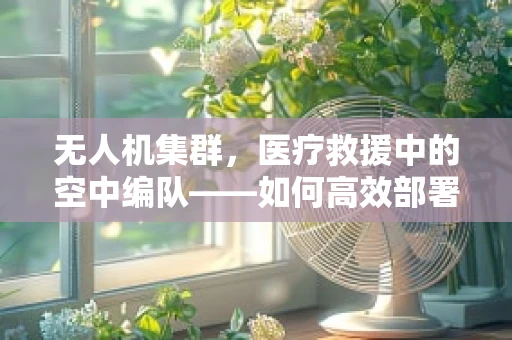 无人机集群，医疗救援中的空中编队——如何高效部署以提升医生响应速度？