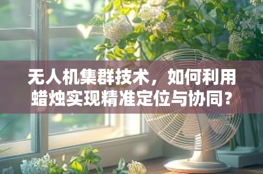 无人机集群技术，如何利用蜡烛实现精准定位与协同？