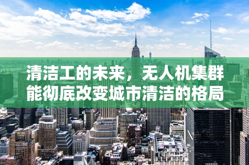 清洁工的未来，无人机集群能彻底改变城市清洁的格局吗？