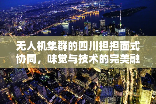 无人机集群的四川担担面式协同，味觉与技术的完美融合？