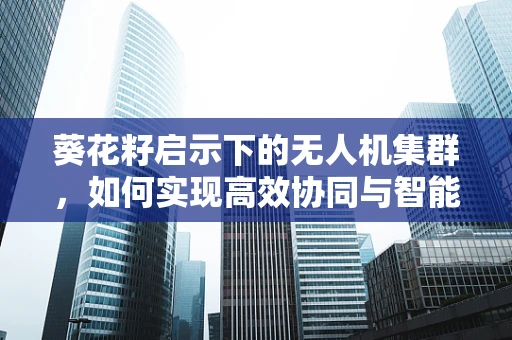 葵花籽启示下的无人机集群，如何实现高效协同与智能部署？