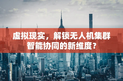 虚拟现实，解锁无人机集群智能协同的新维度？