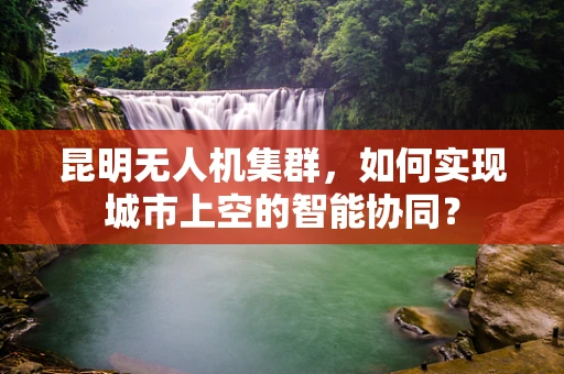 昆明无人机集群，如何实现城市上空的智能协同？