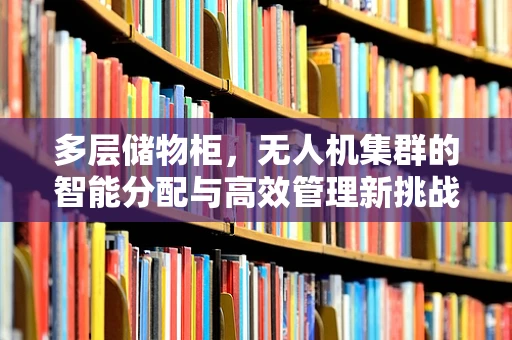 多层储物柜，无人机集群的智能分配与高效管理新挑战？