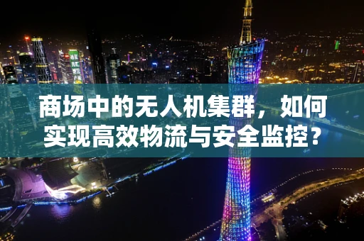 商场中的无人机集群，如何实现高效物流与安全监控？