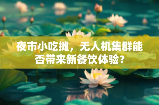 夜市小吃摊，无人机集群能否带来新餐饮体验？