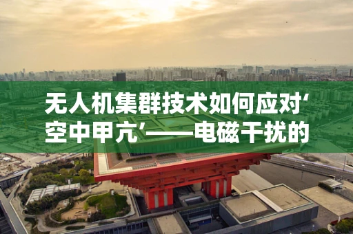 无人机集群技术如何应对‘空中甲亢’——电磁干扰的挑战？