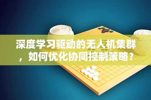 深度学习驱动的无人机集群，如何优化协同控制策略？