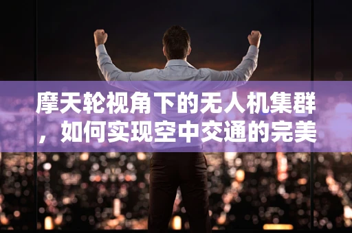 摩天轮视角下的无人机集群，如何实现空中交通的完美轮舞？