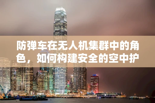 防弹车在无人机集群中的角色，如何构建安全的空中护盾？
