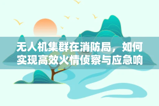 无人机集群在消防局，如何实现高效火情侦察与应急响应？