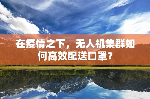 在疫情之下，无人机集群如何高效配送口罩？