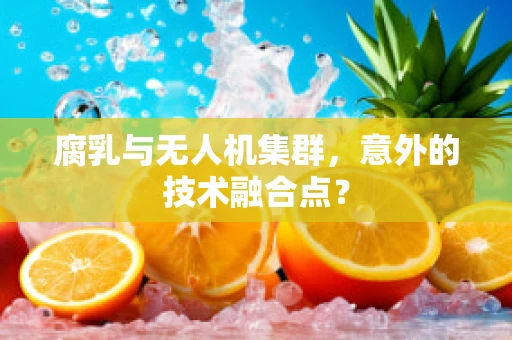 腐乳与无人机集群，意外的技术融合点？