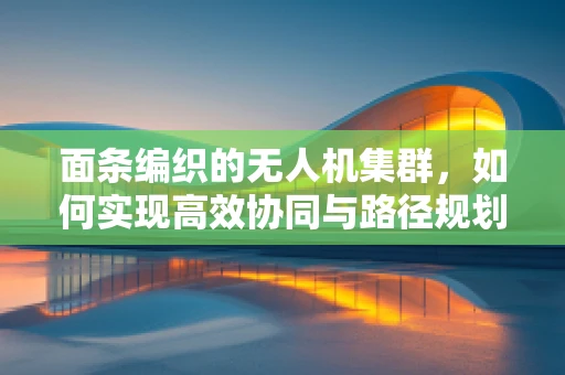 面条编织的无人机集群，如何实现高效协同与路径规划？