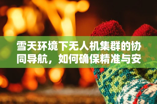 雪天环境下无人机集群的协同导航，如何确保精准与安全？