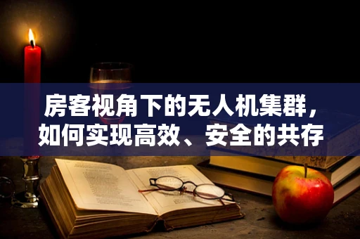 房客视角下的无人机集群，如何实现高效、安全的共存与协作？
