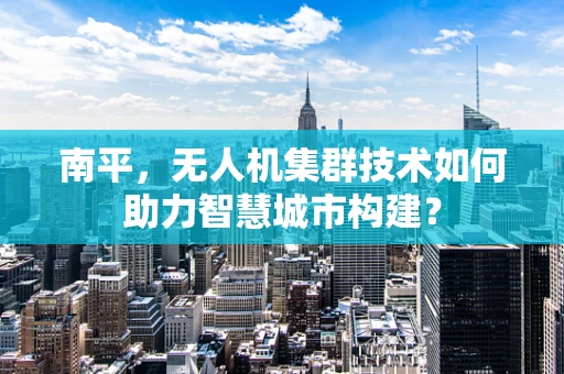 南平，无人机集群技术如何助力智慧城市构建？