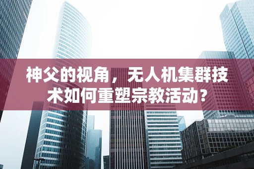 神父的视角，无人机集群技术如何重塑宗教活动？