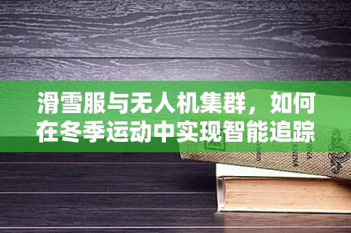 滑雪服与无人机集群，如何在冬季运动中实现智能追踪？
