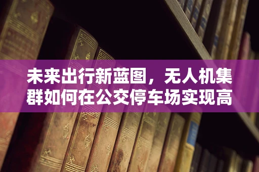 未来出行新蓝图，无人机集群如何在公交停车场实现高效调度？