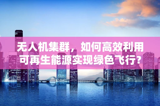 无人机集群，如何高效利用可再生能源实现绿色飞行？