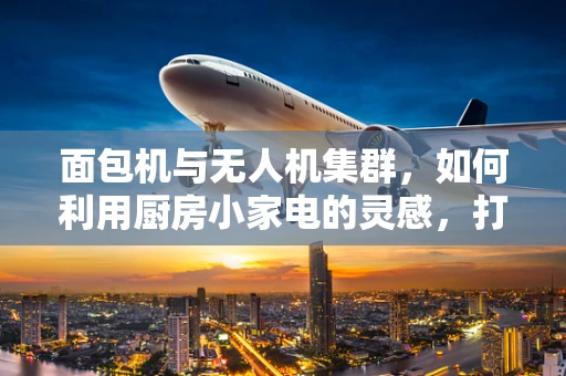 面包机与无人机集群，如何利用厨房小家电的灵感，打造智能飞行编队？