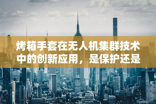 烤箱手套在无人机集群技术中的创新应用，是保护还是新挑战？