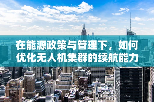 在能源政策与管理下，如何优化无人机集群的续航能力？