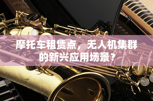 摩托车租赁点，无人机集群的新兴应用场景？