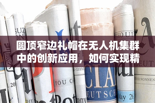 圆顶窄边礼帽在无人机集群中的创新应用，如何实现精准定位与避障？