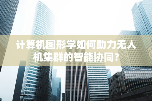 计算机图形学如何助力无人机集群的智能协同？