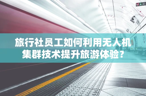旅行社员工如何利用无人机集群技术提升旅游体验？