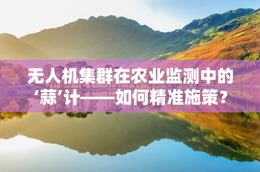无人机集群在农业监测中的‘蒜’计——如何精准施策？