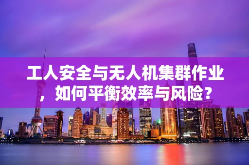 工人安全与无人机集群作业，如何平衡效率与风险？