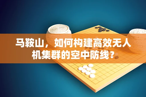 马鞍山，如何构建高效无人机集群的空中防线？