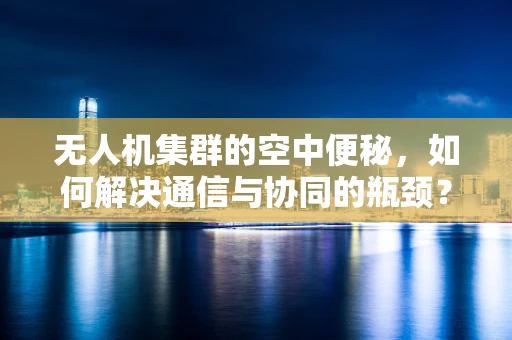 无人机集群的空中便秘，如何解决通信与协同的瓶颈？
