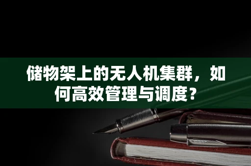 储物架上的无人机集群，如何高效管理与调度？