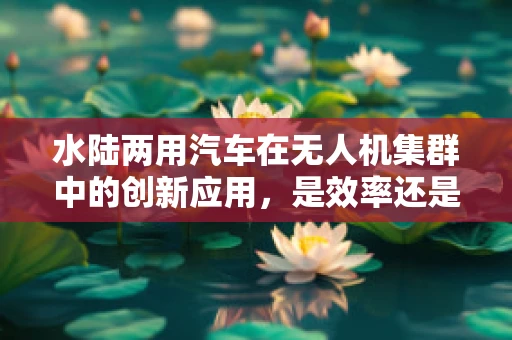 水陆两用汽车在无人机集群中的创新应用，是效率还是冗余？