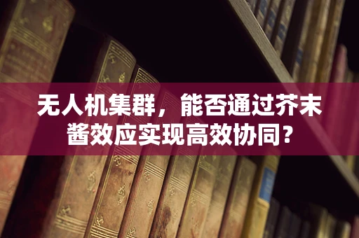 无人机集群，能否通过芥末酱效应实现高效协同？