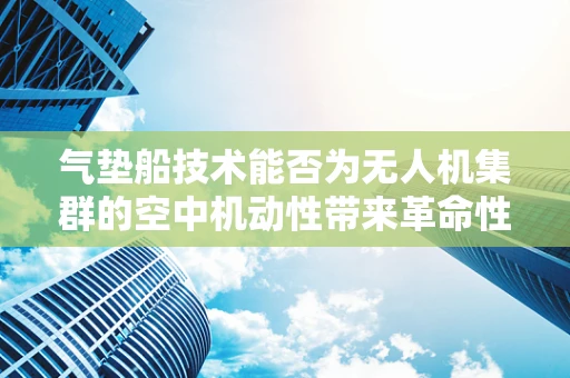 气垫船技术能否为无人机集群的空中机动性带来革命性突破？